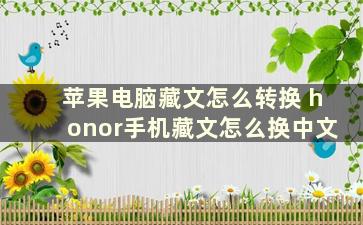 苹果电脑藏文怎么转换 honor手机藏文怎么换中文